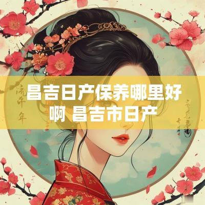 昌吉日产保养哪里好啊 昌吉市日产