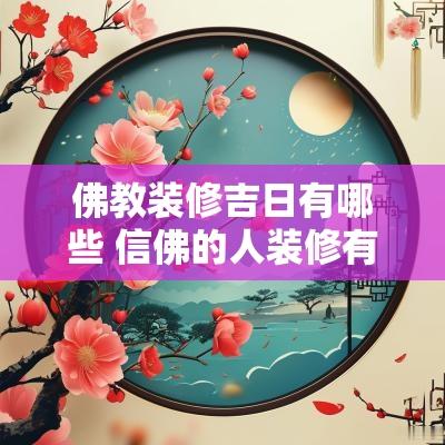 佛教装修吉日有哪些 信佛的人装修有什么讲究和忌讳