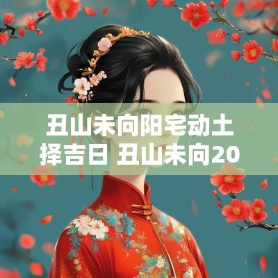 丑山未向阳宅动土择吉日 丑山未向2025年入宅吉日