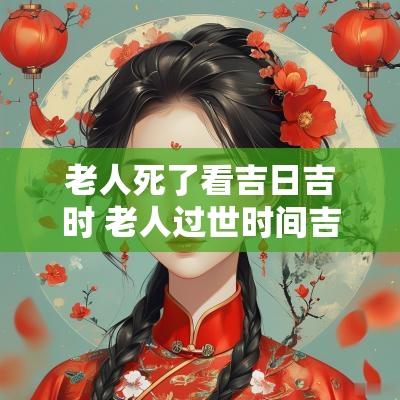 老人死了看吉日吉时 老人过世时间吉凶