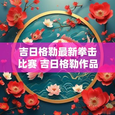 吉日格勒最新拳击比赛 吉日格勒作品