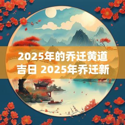 2025年的乔迁黄道吉日 2025年乔迁新居黄道吉日一览表
