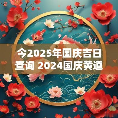 今2025年国庆吉日查询 2025国庆黄道吉日一览表