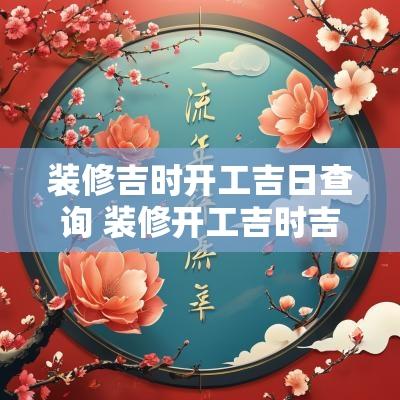装修吉时开工吉日查询 装修开工吉时吉日查询一览表