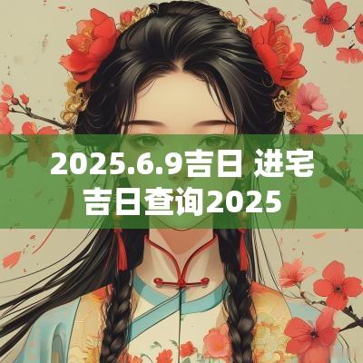2025.6.9吉日 进宅吉日查询2025