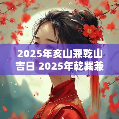 2025年亥山兼乾山吉日 2025年乾巽兼亥巳大利吗