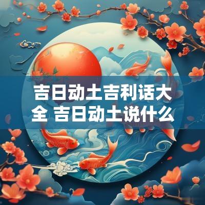 吉日动土吉利话大全 吉日动土说什么话最好