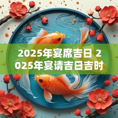 2025年宴席吉日 2025年宴请吉日吉时