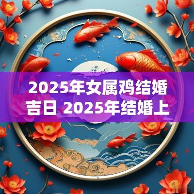 2025年女属鸡结婚吉日 2025年结婚上等吉日