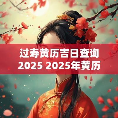 过寿黄历吉日查询2025 2025年黄历查询入土吉日