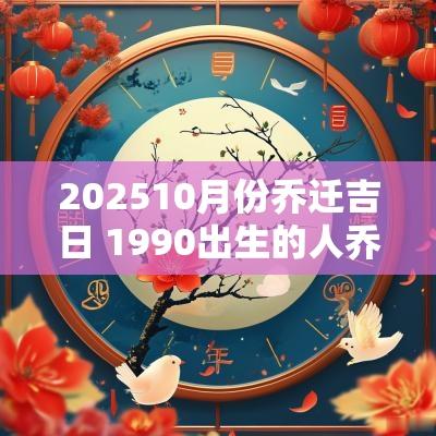 202510月份乔迁吉日 1990出生的人乔迁吉日