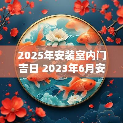 2025年安装室内门吉日 2025年6月安装入户门吉日一览表