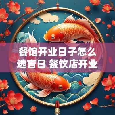 餐馆开业日子怎么选吉日 餐饮店开业吉日怎么选