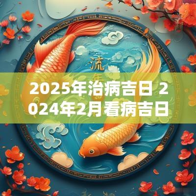2025年治病吉日 2025年2月看病吉日一览表