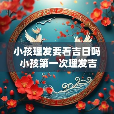 小孩理发要看吉日吗 小孩第一次理发吉日