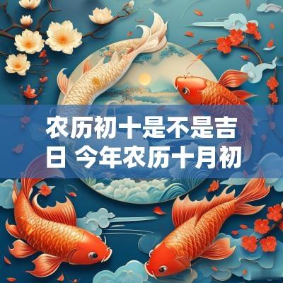农历初十是不是吉日 今年农历十月初十是吉日吗