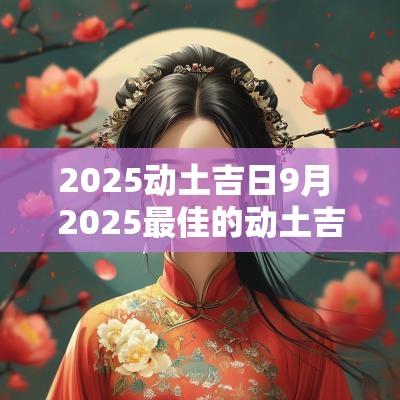 2025动土吉日9月 2025最佳的动土吉日一览表