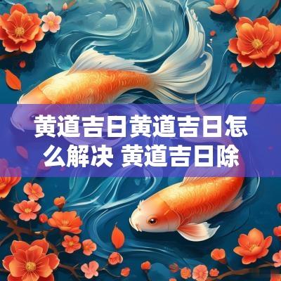 黄道吉日黄道吉日怎么解决 黄道吉日除病