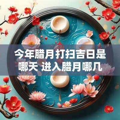今年腊月打扫吉日是哪天 进入腊月哪几天打扫卫生好