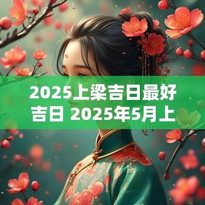 2025上梁吉日最好吉日 2025年5月上梁吉日一览表