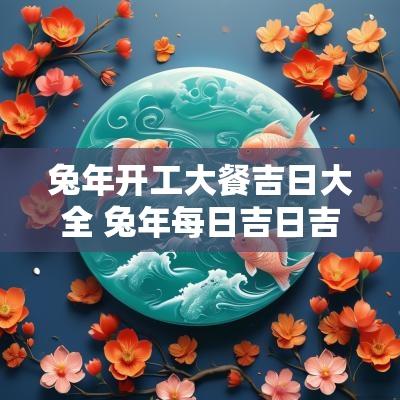 蛇年开工大餐吉日大全 蛇年每日吉日吉时查询
