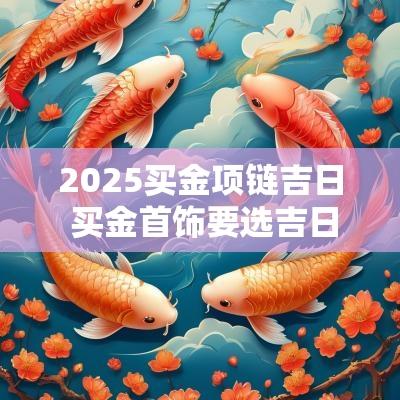 2025买金项链吉日 买金首饰要选吉日吗