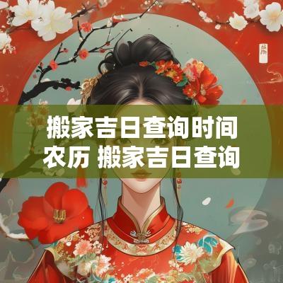 搬家吉日查询时间农历 搬家吉日查询农历2025