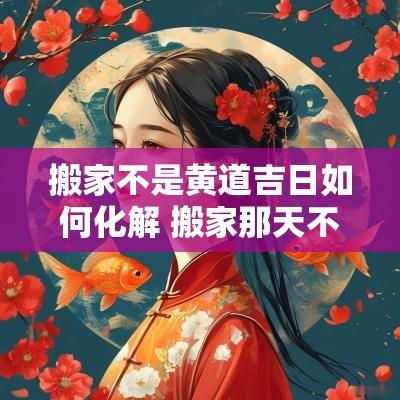 搬家不是黄道吉日如何化解 搬家那天不是黄道吉日怎么补救