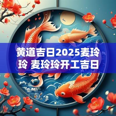 黄道吉日2025麦玲玲 麦玲玲开工吉日2025
