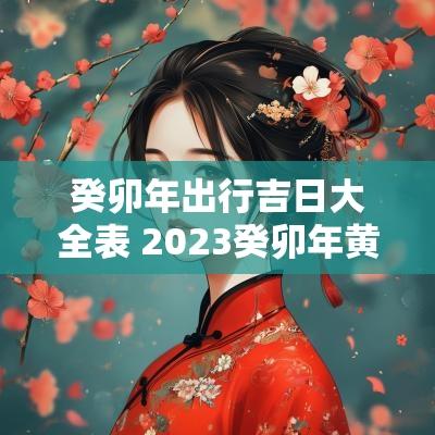 癸卯年出行吉日大全表 2025癸卯年黄道吉日