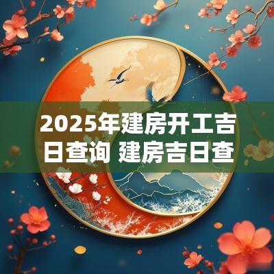 2025年建房开工吉日查询 建房吉日查询