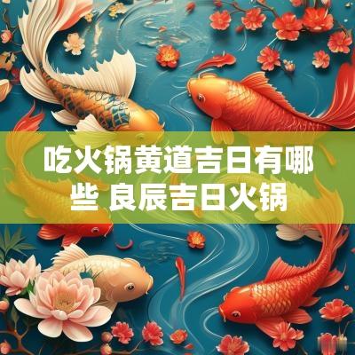 吃火锅黄道吉日有哪些 良辰吉日火锅