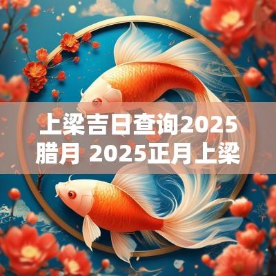 上梁吉日查询2025腊月 2025正月上梁吉日