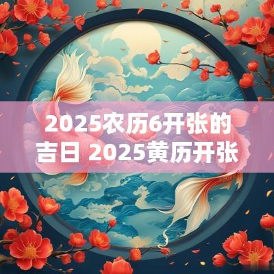 2025农历6开张的吉日 2025黄历开张吉日查询