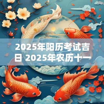 2025年阳历考试吉日 2025年农历十一吉日