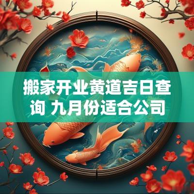 搬家开业黄道吉日查询 九月份适合公司开业搬家