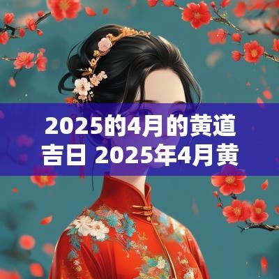 2025的4月的黄道吉日 2025年4月黄道吉日一览表