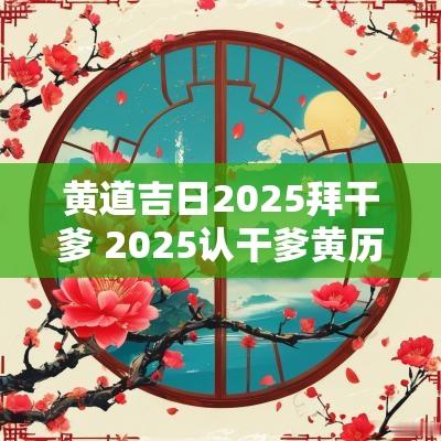 黄道吉日2025拜干爹 2025认干爹黄历吉日