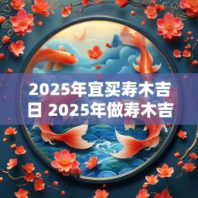 2025年宜买寿木吉日 2025年做寿木吉日