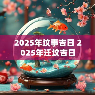 2025年坟事吉日 2025年迁坟吉日
