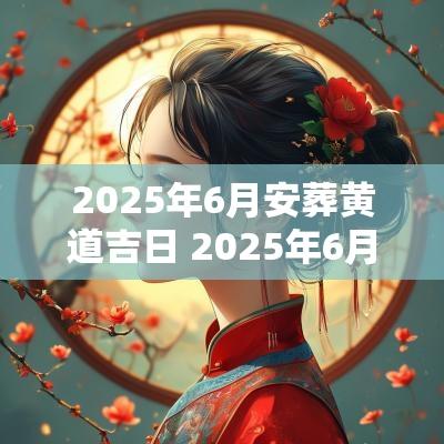 2025年6月安葬黄道吉日 2025年6月28日是黄道吉日吗