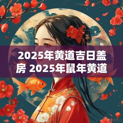 2025年黄道吉日盖房 2025年蛇年黄道吉日