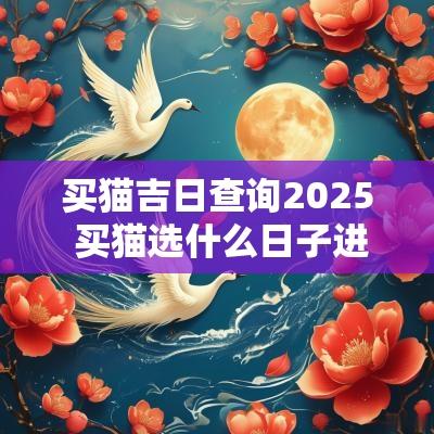 买猫吉日查询2025 买猫选什么日子进屋