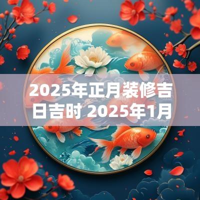 2025年正月装修吉日吉时 2025年1月办喜宴的吉日