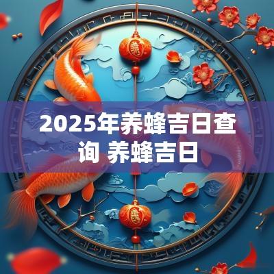 2025年养蜂吉日查询 养蜂吉日