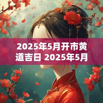 2025年5月开市黄道吉日 2025年5月开业黄道吉日