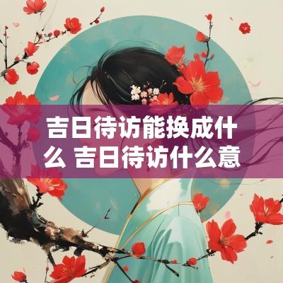 吉日待访能换成什么 吉日待访什么意思网络用语