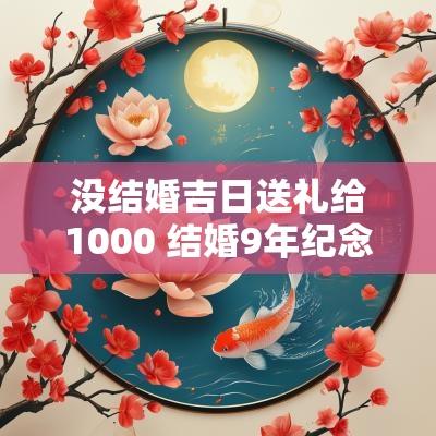 没结婚吉日送礼给1000 结婚9年纪念日送礼