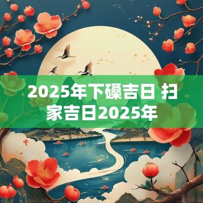 2025年下磉吉日 扫家吉日2025年