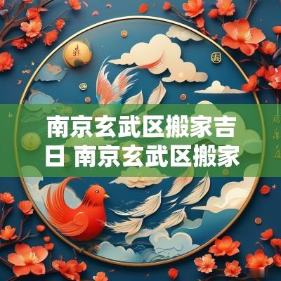 南京玄武区搬家吉日 南京玄武区搬家公司怎么选